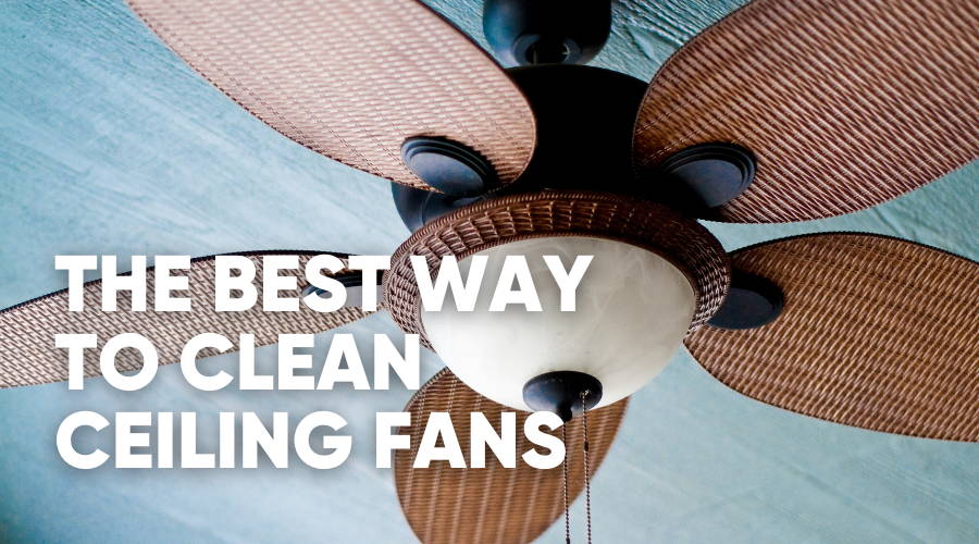 How to Clean Ceiling Fans and Keep Your Cool in the Heat